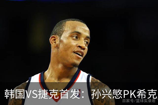 韩国VS捷克首发：孙兴慜PK希克 李刚仁绍切克登场